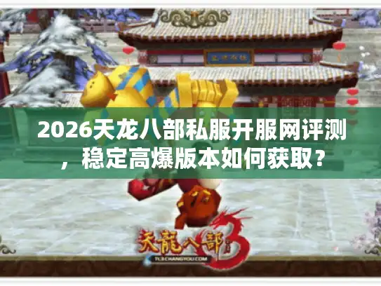 2026天龙八部私服开服网评测，稳定高爆版本如何获取？