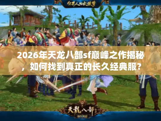 2026年天龙八部sf巅峰之作揭秘，如何找到真正的长久经典服？