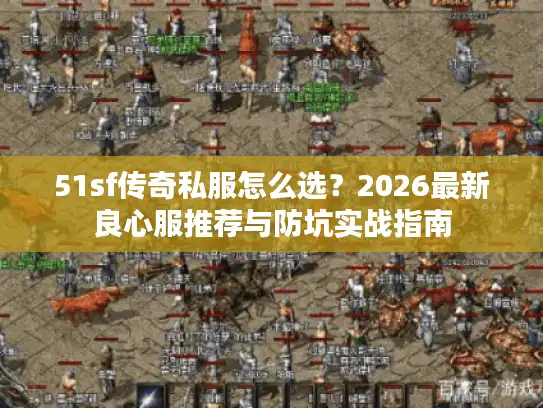 51sf传奇私服怎么选?2026最新良心服推荐与防坑实战指南 51sf传奇私服怎么选?2026最新良心服推荐与防坑实战指南