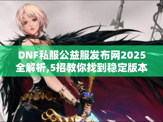 DNF私服公益服发布网2025全解析,5招教你找到稳定版本