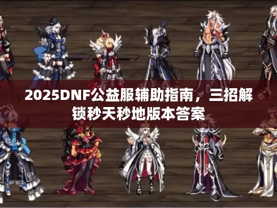 2025DNF公益服辅助指南，三招解锁秒天秒地版本答案