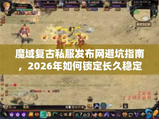 魔域复古私服发布网避坑指南，2026年如何锁定长久稳定版本？