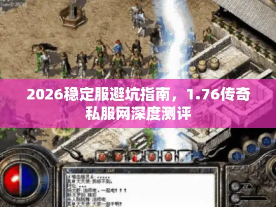 2026稳定服避坑指南，1.76传奇私服网深度测评