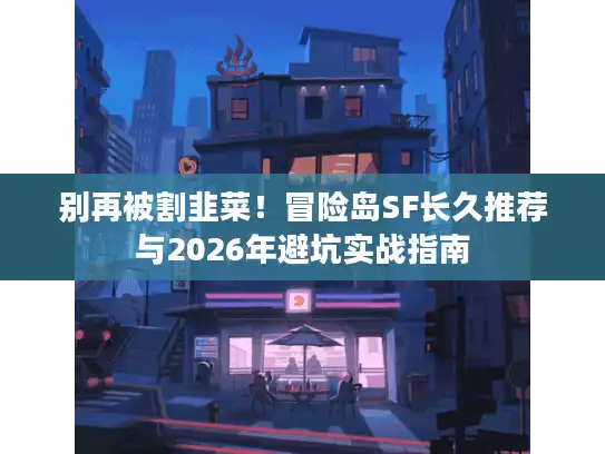别再被割韭菜！冒险岛SF长久推荐与2026年避坑实战指南
