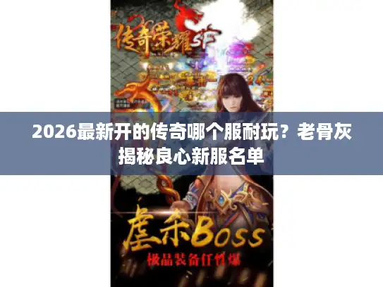 2026最新开的传奇哪个服耐玩？老骨灰揭秘良心新服名单