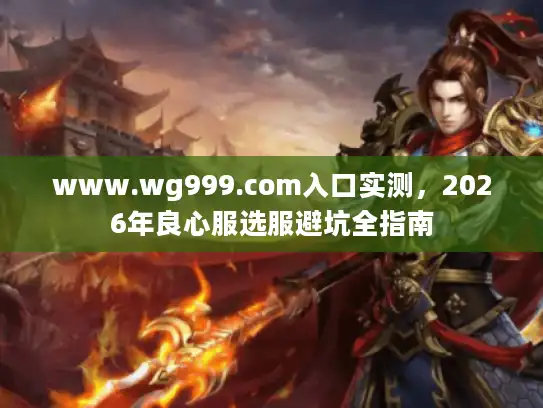 www.wg999.com入口实测,2026年良心服选服避坑全指南 www.wg999.com入口实测,2026年良心服选服避坑全指南
