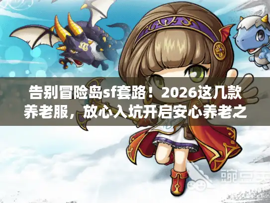 告别冒险岛sf套路！2026这几款养老服，放心入坑开启安心养老之旅