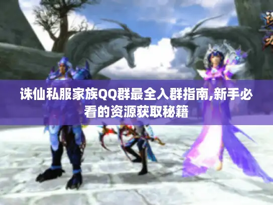 诛仙私服家族QQ群最全入群指南,新手必看的资源获取秘籍 诛仙私服家族QQ群最全入群指南,新手必看的资源获取秘籍