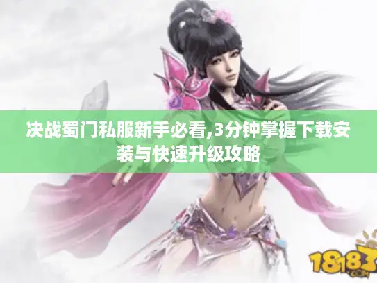 决战蜀门私服新手必看,3分钟掌握下载安装与快速升级攻略