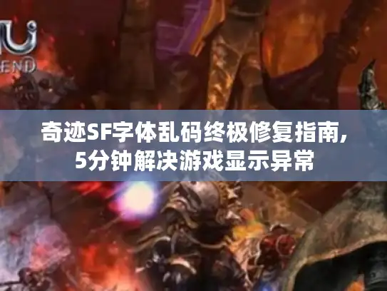 奇迹SF字体乱码终极修复指南,5分钟解决游戏显示异常
