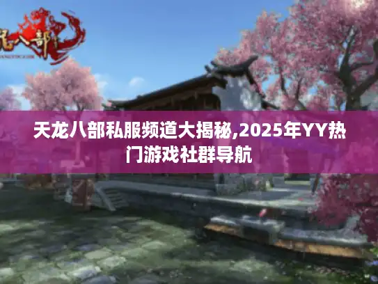 天龙八部私服频道大揭秘,2025年YY热门游戏社群导航