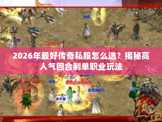 2026年最好传奇私服怎么选?揭秘高人气回合制单职业玩法 2026年最好传奇私服怎么选?揭秘高人气回合制单职业玩法