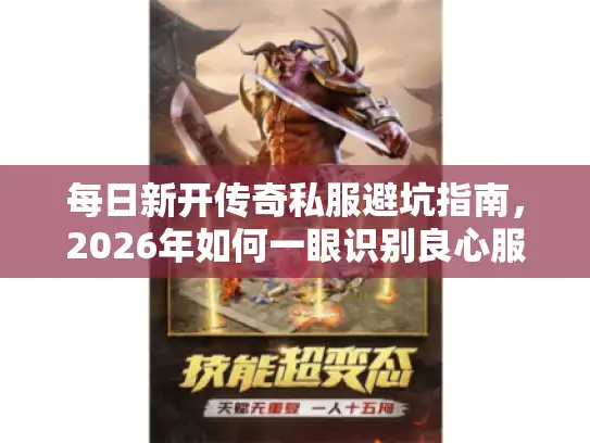 每日新开传奇私服避坑指南,2026年如何一眼识别良心服? 每日新开传奇私服避坑指南,2026年如何一眼识别良心服?