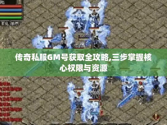 传奇私服GM号获取全攻略,三步掌握核心权限与资源