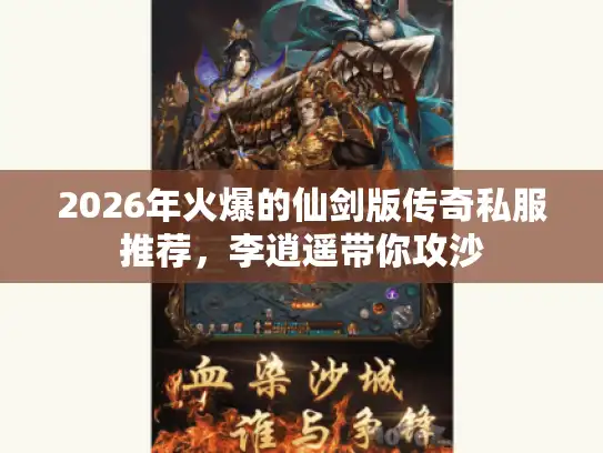 2026年火爆的仙剑版传奇私服推荐，李逍遥带你攻沙