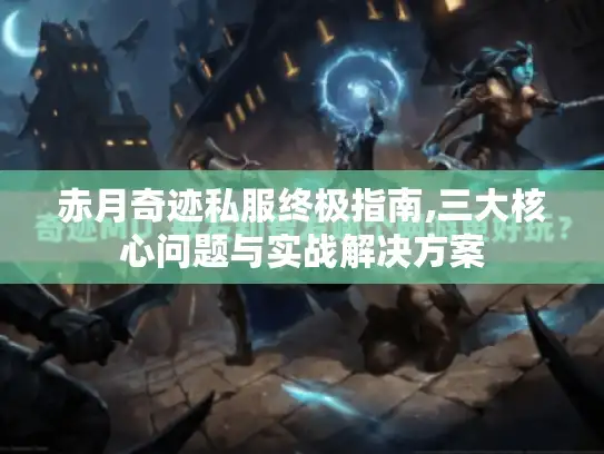 赤月奇迹私服终极指南,三大核心问题与实战解决方案