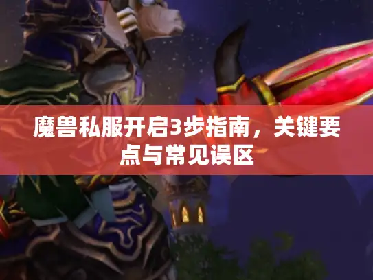 魔兽私服开启3步指南，关键要点与常见误区