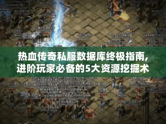 热血传奇私服数据库终极指南,进阶玩家必备的5大资源挖掘术