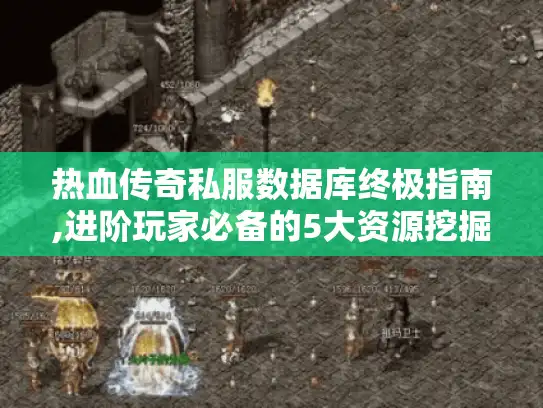 热血传奇私服数据库终极指南,进阶玩家必备的5大资源挖掘术