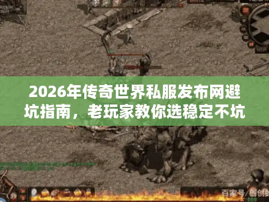 2026年传奇世界私服发布网避坑指南,老玩家教你选稳定不坑服 2026年传奇世界私服发布网避坑指南,老玩家教你选稳定不坑服
