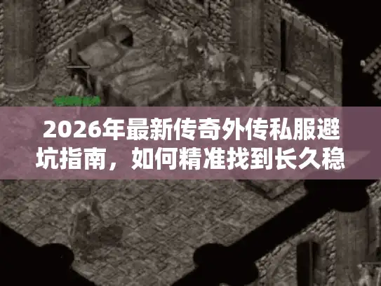 2026年最新传奇外传私服避坑指南，如何精准找到长久稳定版本？