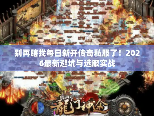 别再瞎找每日新开传奇私服了！2026最新避坑与选服实战