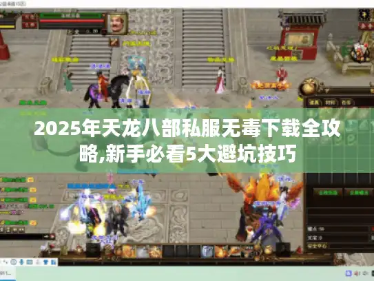 2025年天龙八部私服无毒下载全攻略,新手必看5大避坑技巧
