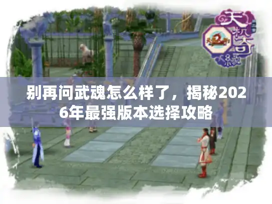 别再问武魂怎么样了，揭秘2026年最强版本选择攻略