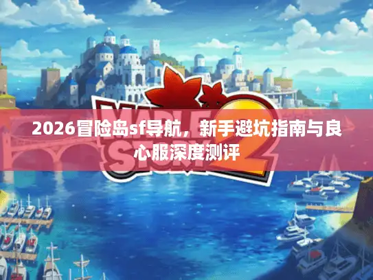 2026冒险岛sf导航,新手避坑指南与良心服深度测评 2026冒险岛sf导航,新手避坑指南与良心服深度测评