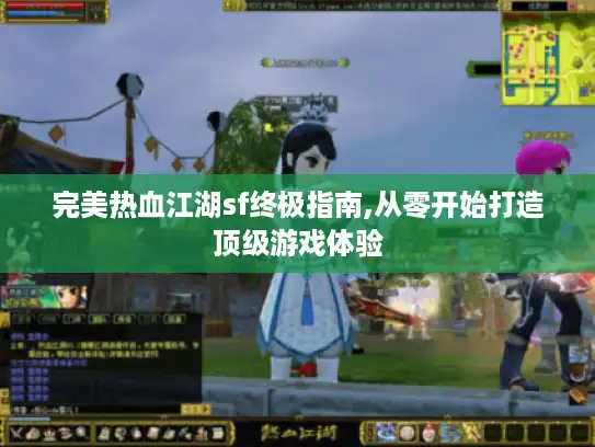 完美热血江湖sf终极指南,从零开始打造顶级游戏体验