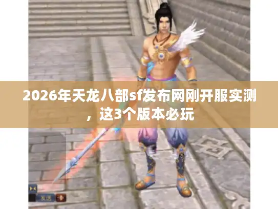 2026年天龙八部sf发布网刚开服实测,这3个版本必玩 2026年天龙八部sf发布网刚开服实测,这3个版本必玩