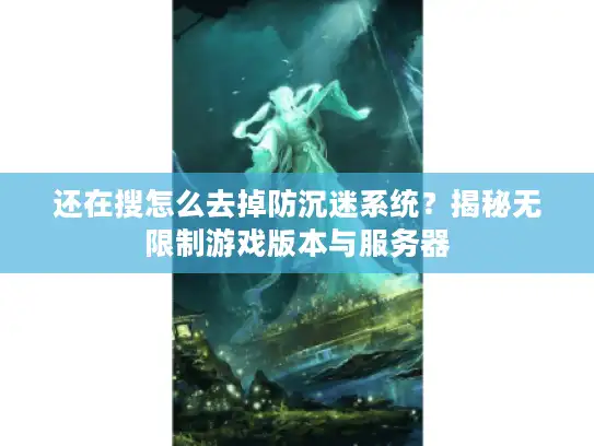 还在搜怎么去掉防沉迷系统?揭秘无限制游戏版本与服务器 还在搜怎么去掉防沉迷系统?揭秘无限制游戏版本与服务器