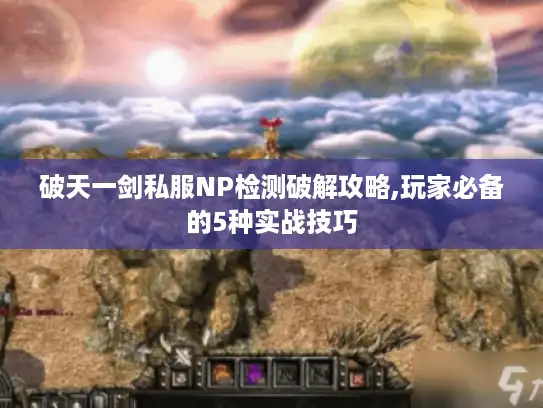 破天一剑私服NP检测破解攻略,玩家必备的5种实战技巧