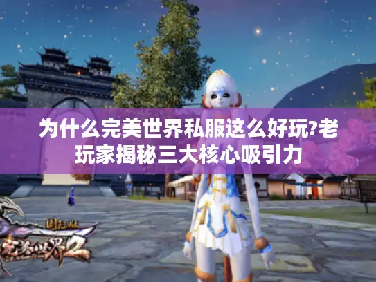 为什么完美世界私服这么好玩?老玩家揭秘三大核心吸引力