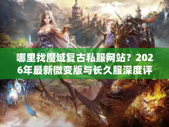 哪里找魔域复古私服网站?2026年最新微变版与长久服深度评测 哪里找魔域复古私服网站?2026年最新微变版与长久服深度评测