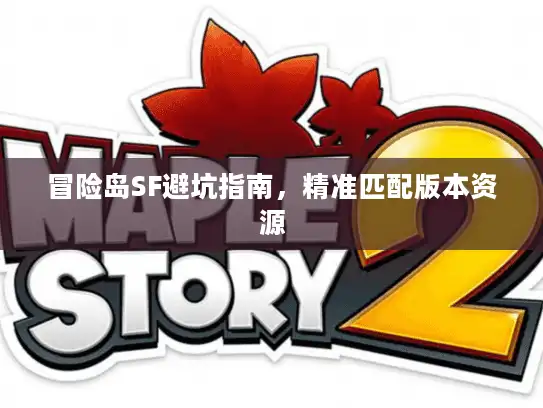 冒险岛SF避坑指南，精准匹配版本资源