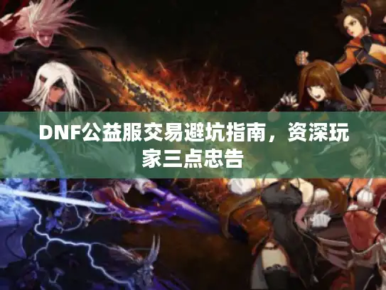 DNF公益服交易避坑指南，资深玩家三点忠告