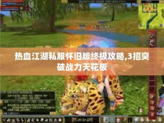 热血江湖私服怀旧版终极攻略,3招突破战力天花板 热血江湖私服怀旧版终极攻略,3招突破战力天花板