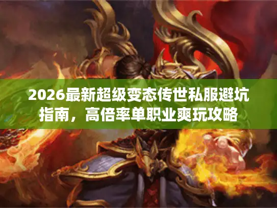2026最新超级变态传世私服避坑指南，高倍率单职业爽玩攻略