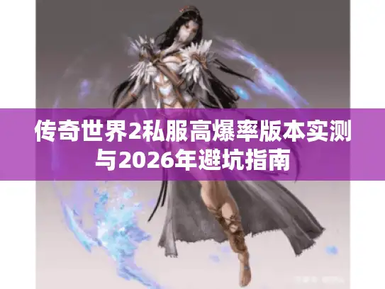 传奇世界2私服高爆率版本实测与2026年避坑指南 传奇世界2私服高爆率版本实测与2026年避坑指南