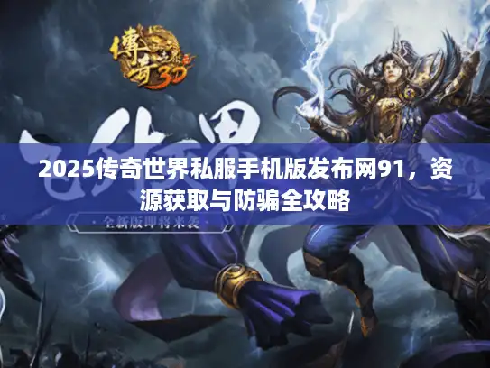 2025传奇世界私服手机版发布网91，资源获取与防骗全攻略