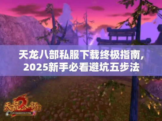 天龙八部私服下载终极指南,2025新手必看避坑五步法