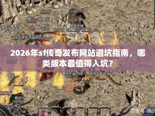 2026年sf传奇发布网站避坑指南，哪类版本最值得入坑？