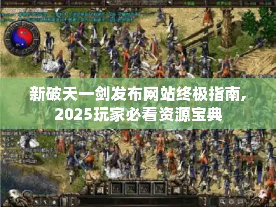 新破天一剑发布网站终极指南,2025玩家必看资源宝典