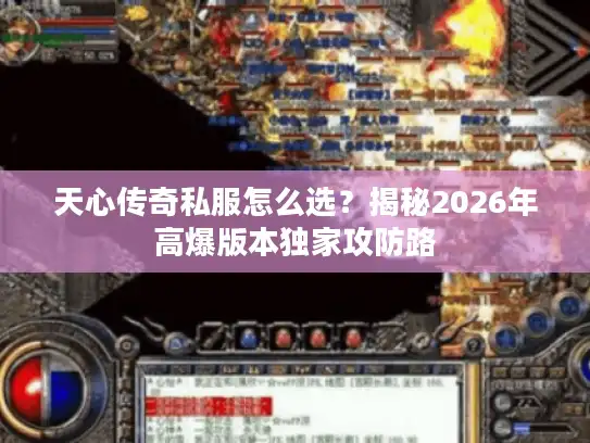 天心传奇私服怎么选？揭秘2026年高爆版本独家攻防路