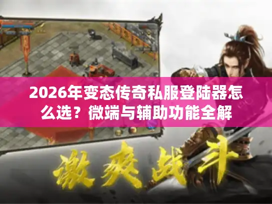 2026年变态传奇私服登陆器怎么选?微端与辅助功能全解 2026年变态传奇私服登陆器怎么选?微端与辅助功能全解