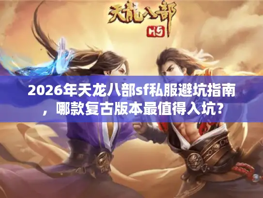 2026年天龙八部sf私服避坑指南，哪款复古版本最值得入坑？