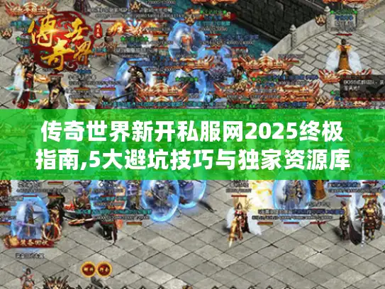 传奇世界新开私服网2025终极指南,5大避坑技巧与独家资源库 传奇世界新开私服网2025终极指南,5大避坑技巧与独家资源库
