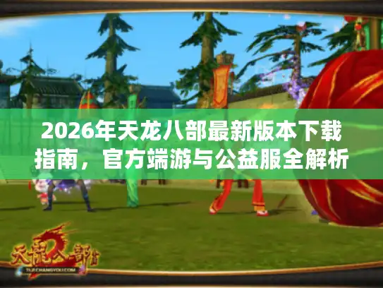 2026年天龙八部最新版本下载指南，官方端游与公益服全解析