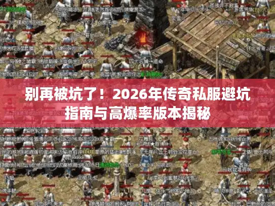 别再被坑了！2026年传奇私服避坑指南与高爆率版本揭秘